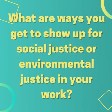 What are ways you get to show up for social justice or environmental justice in your work?